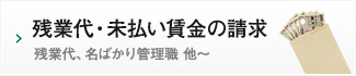 残業代・未払い賃金の請求/残業代、名ばかり管理職 他～